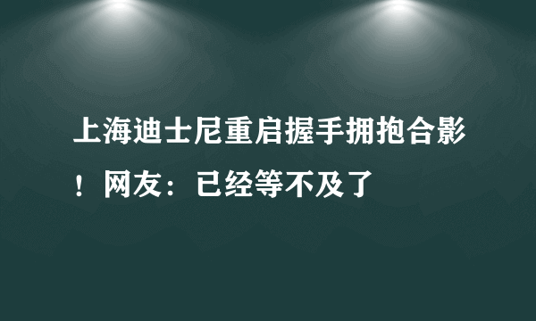 上海迪士尼重启握手拥抱合影！网友：已经等不及了