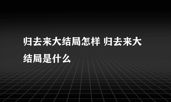 归去来大结局怎样 归去来大结局是什么