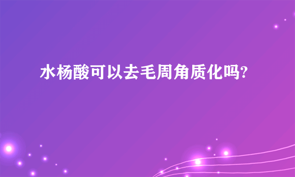 水杨酸可以去毛周角质化吗?