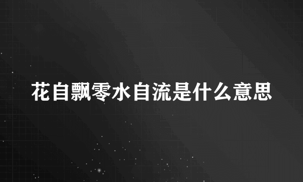 花自飘零水自流是什么意思