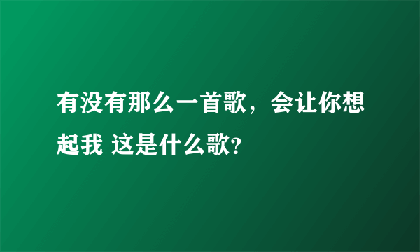 有没有那么一首歌，会让你想起我 这是什么歌？