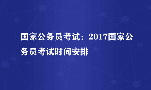 国家公务员考试：2017国家公务员考试时间安排