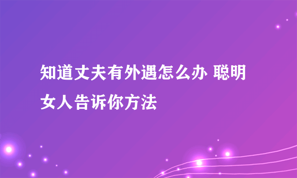 知道丈夫有外遇怎么办 聪明女人告诉你方法