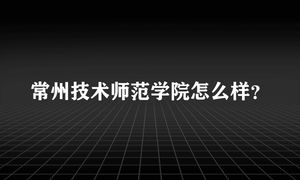 常州技术师范学院怎么样？