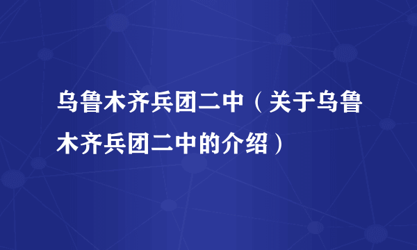 乌鲁木齐兵团二中（关于乌鲁木齐兵团二中的介绍）