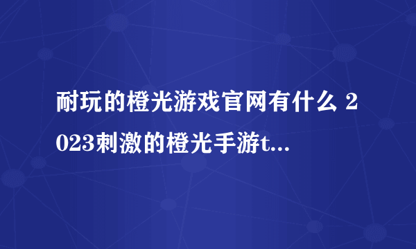 耐玩的橙光游戏官网有什么 2023刺激的橙光手游top10