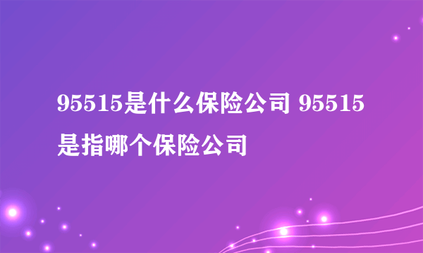 95515是什么保险公司 95515是指哪个保险公司 