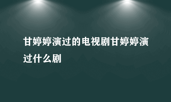 甘婷婷演过的电视剧甘婷婷演过什么剧