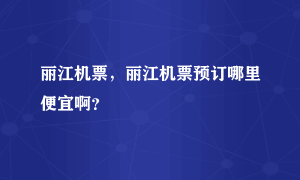 丽江机票，丽江机票预订哪里便宜啊？