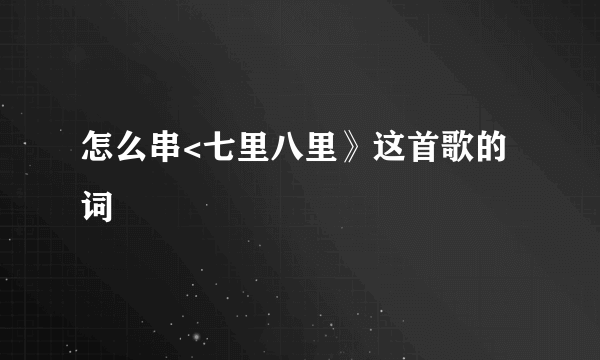 怎么串<七里八里》这首歌的词