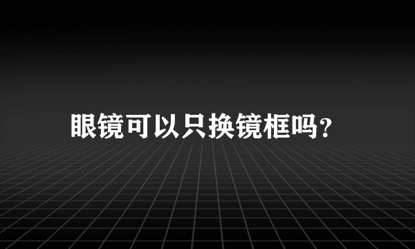 眼镜可以只换镜框吗？