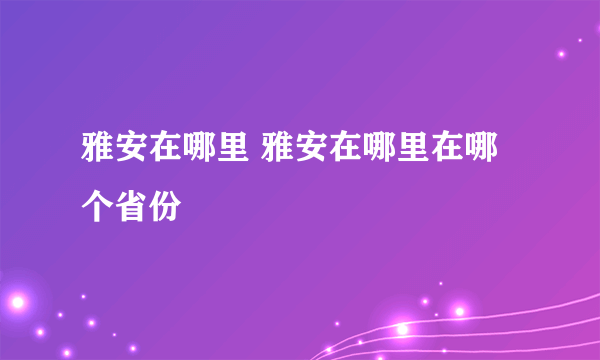 雅安在哪里 雅安在哪里在哪个省份