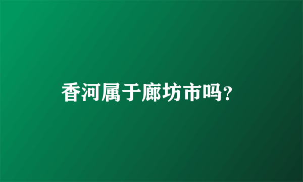 香河属于廊坊市吗？