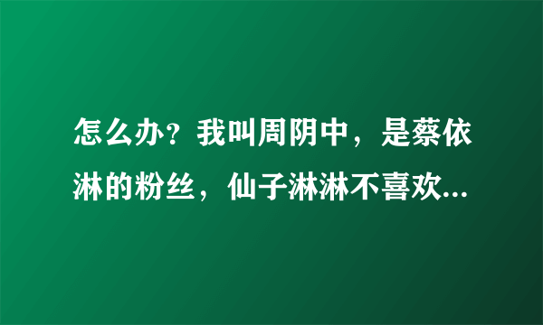 怎么办？我叫周阴中，是蔡依淋的粉丝，仙子淋淋不喜欢我了怎么办啊