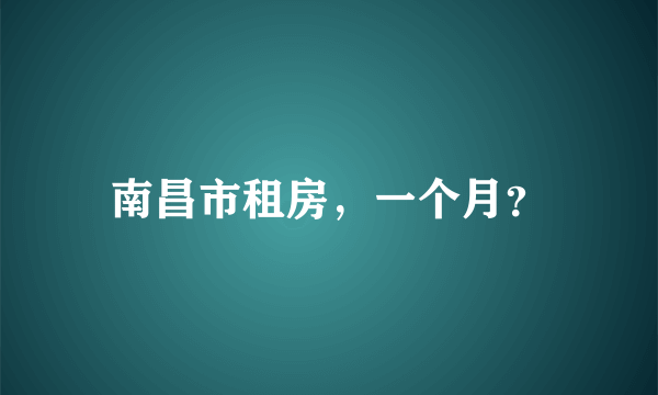 南昌市租房，一个月？