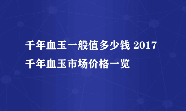 千年血玉一般值多少钱 2017千年血玉市场价格一览