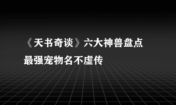 《天书奇谈》六大神兽盘点 最强宠物名不虚传