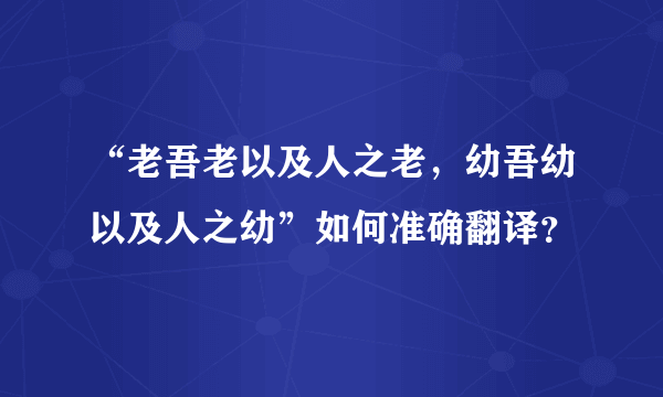 “老吾老以及人之老，幼吾幼以及人之幼”如何准确翻译？