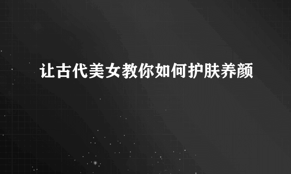 让古代美女教你如何护肤养颜