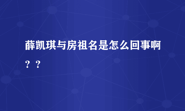 薛凯琪与房祖名是怎么回事啊？？