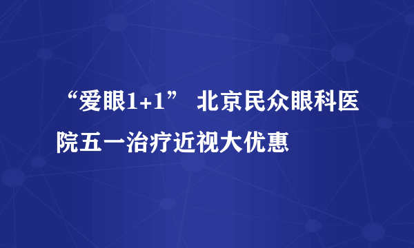 “爱眼1+1” 北京民众眼科医院五一治疗近视大优惠