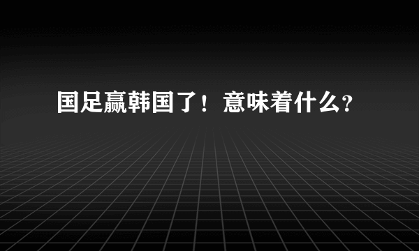 国足赢韩国了！意味着什么？