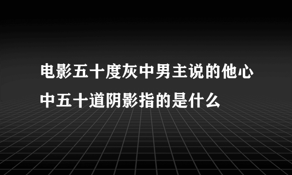 电影五十度灰中男主说的他心中五十道阴影指的是什么