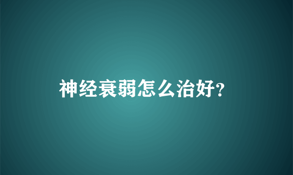 神经衰弱怎么治好？