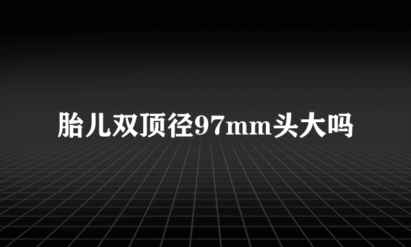 胎儿双顶径97mm头大吗