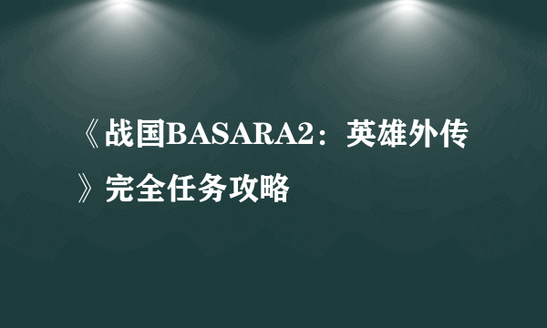 《战国BASARA2：英雄外传》完全任务攻略