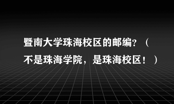 暨南大学珠海校区的邮编？（不是珠海学院，是珠海校区！）