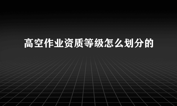 高空作业资质等级怎么划分的