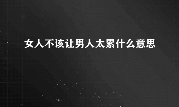 女人不该让男人太累什么意思