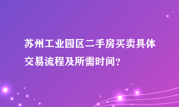 苏州工业园区二手房买卖具体交易流程及所需时间？