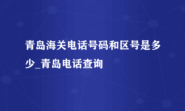 青岛海关电话号码和区号是多少_青岛电话查询