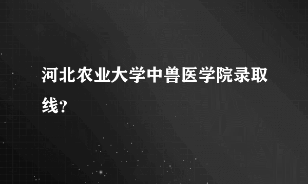 河北农业大学中兽医学院录取线？