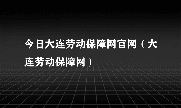 今日大连劳动保障网官网（大连劳动保障网）