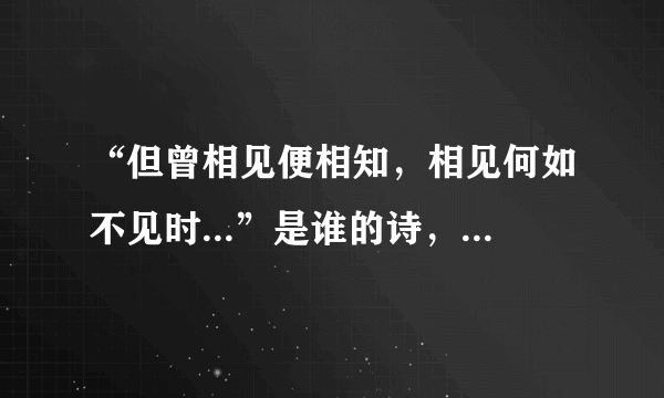 “但曾相见便相知，相见何如不见时...”是谁的诗，全诗是什么