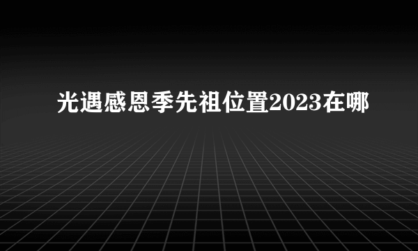 光遇感恩季先祖位置2023在哪