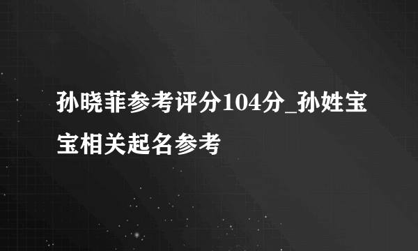 孙晓菲参考评分104分_孙姓宝宝相关起名参考