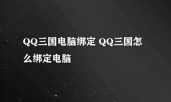 QQ三国电脑绑定 QQ三国怎么绑定电脑