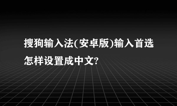 搜狗输入法(安卓版)输入首选怎样设置成中文?