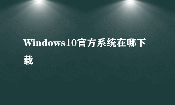 Windows10官方系统在哪下载