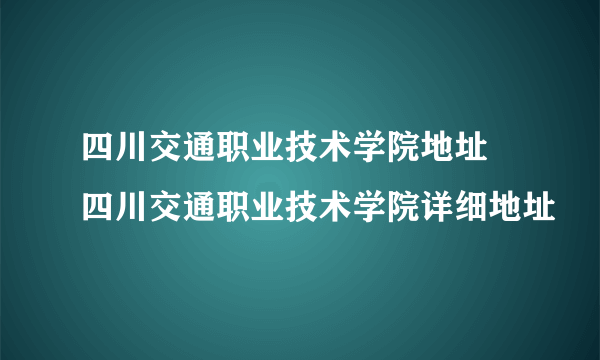 四川交通职业技术学院地址 四川交通职业技术学院详细地址