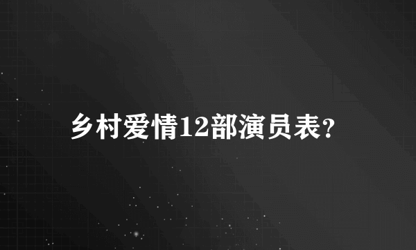 乡村爱情12部演员表？