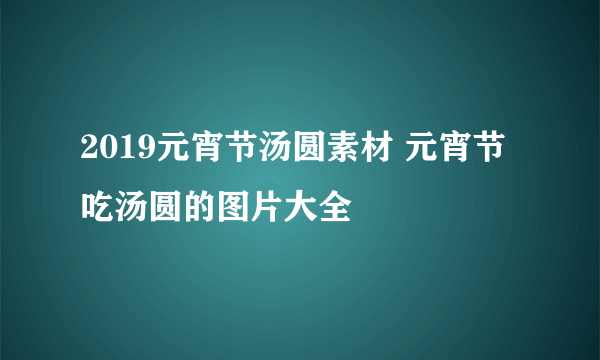 2019元宵节汤圆素材 元宵节吃汤圆的图片大全