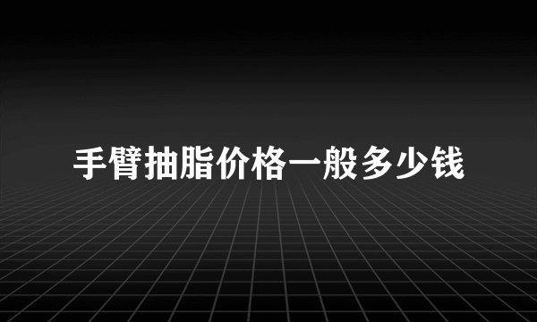 手臂抽脂价格一般多少钱