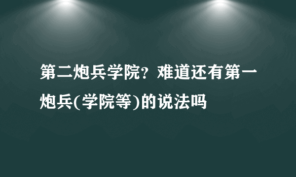 第二炮兵学院？难道还有第一炮兵(学院等)的说法吗