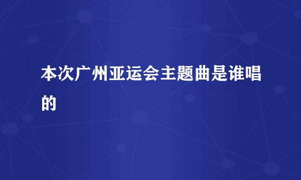 本次广州亚运会主题曲是谁唱的