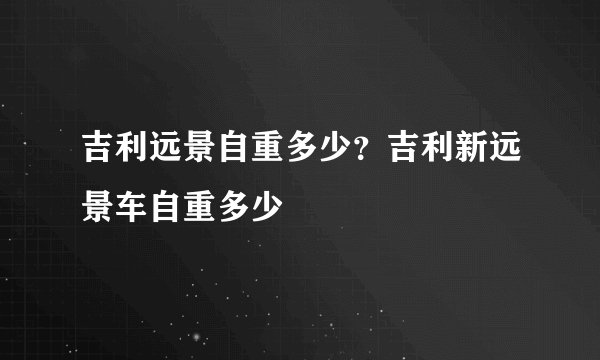 吉利远景自重多少？吉利新远景车自重多少